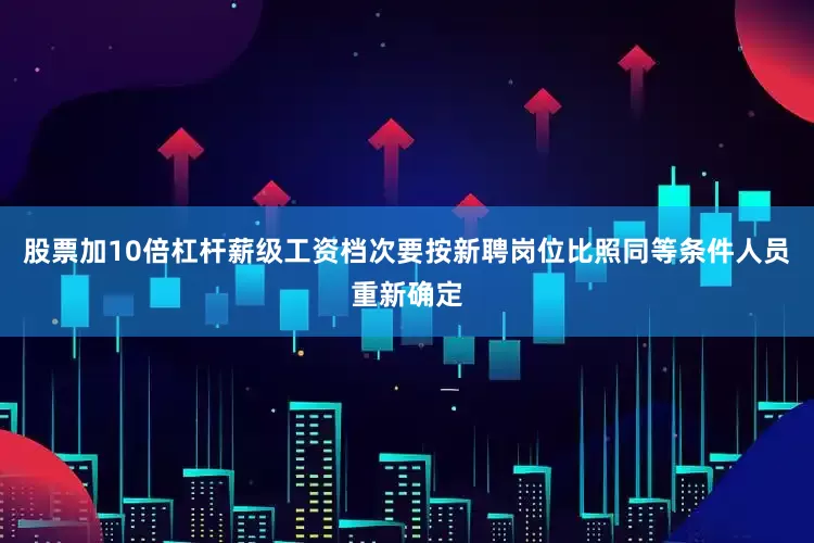 股票加10倍杠杆薪级工资档次要按新聘岗位比照同等条件人员重新确定