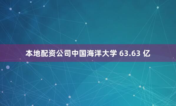 本地配资公司中国海洋大学 63.63 亿