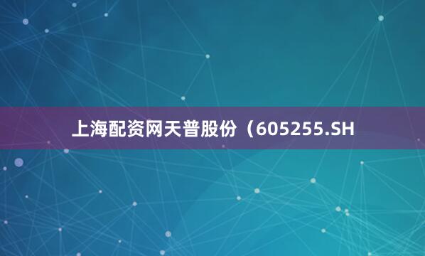 上海配资网天普股份（605255.SH