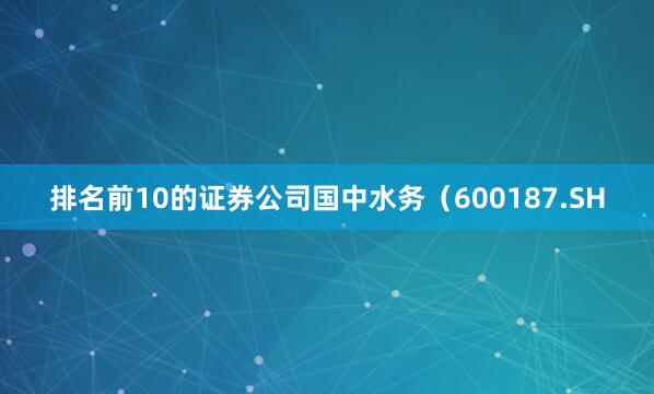 排名前10的证券公司国中水务（600187.SH