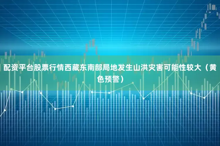 配资平台股票行情西藏东南部局地发生山洪灾害可能性较大（黄色预警）