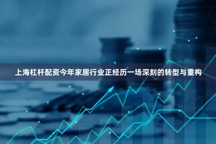 上海杠杆配资今年家居行业正经历一场深刻的转型与重构