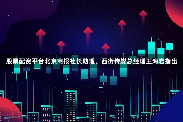 股票配资平台北京商报社长助理、西街传媒总经理王海岩指出