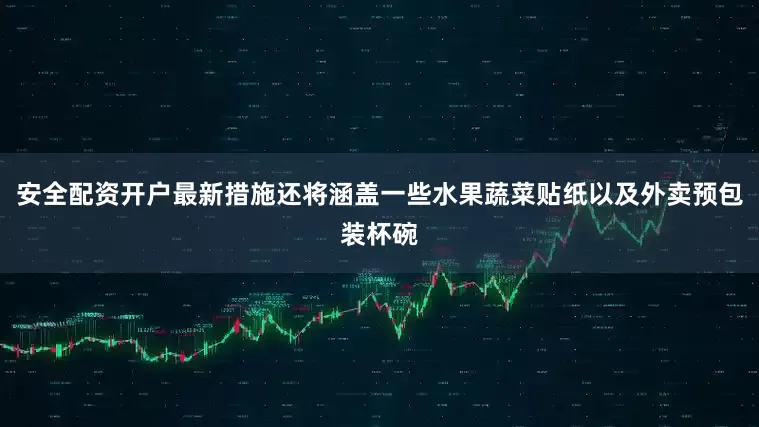 安全配资开户最新措施还将涵盖一些水果蔬菜贴纸以及外卖预包装杯碗