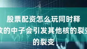股票配资怎么玩同时释放的中子会引发其他核的裂变