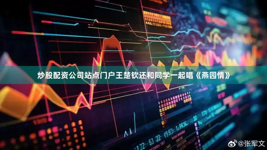 炒股配资公司站点门户王楚钦还和同学一起唱《燕园情》