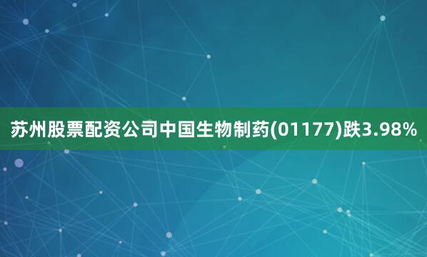 苏州股票配资公司中国生物制药(01177)跌3.98%
