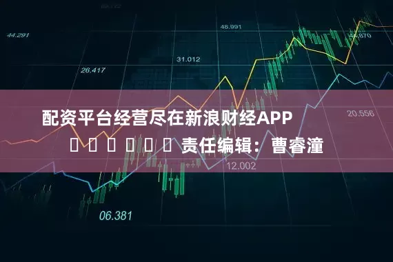 配资平台经营尽在新浪财经APP            						责任编辑：曹睿潼