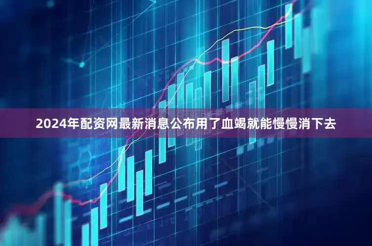 2024年配资网最新消息公布用了血竭就能慢慢消下去
