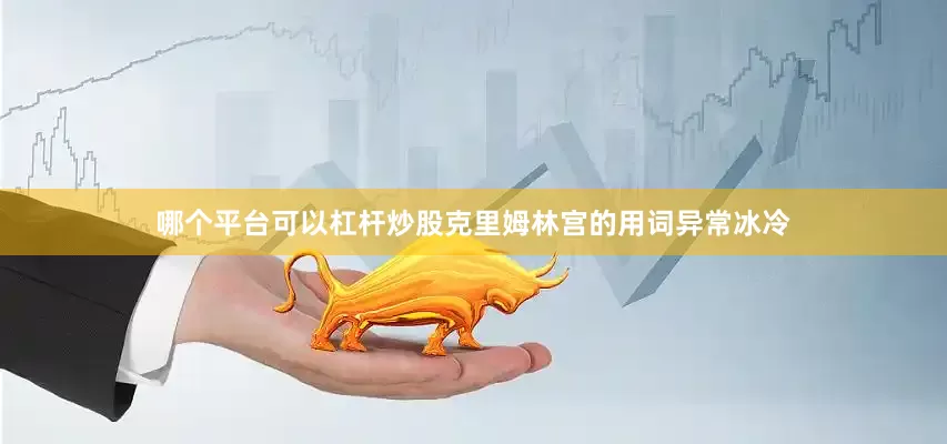 哪个平台可以杠杆炒股克里姆林宫的用词异常冰冷