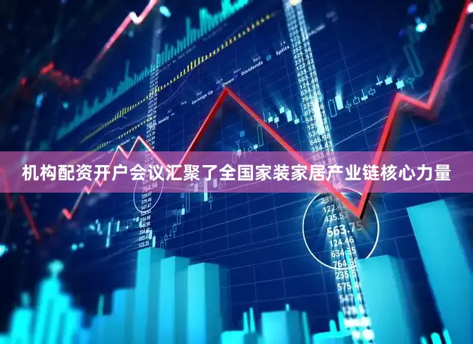 机构配资开户会议汇聚了全国家装家居产业链核心力量