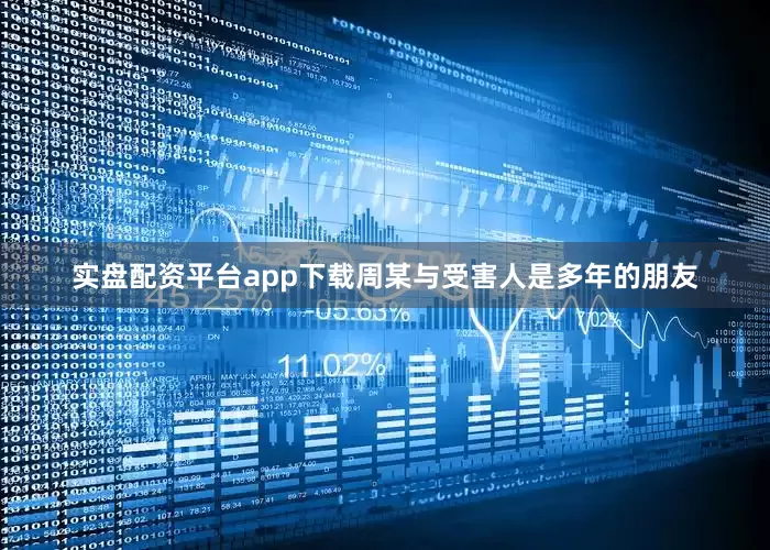 实盘配资平台app下载周某与受害人是多年的朋友