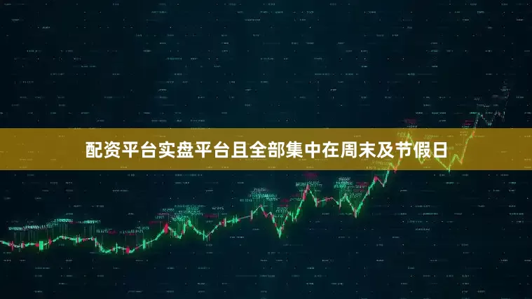 配资平台实盘平台且全部集中在周末及节假日