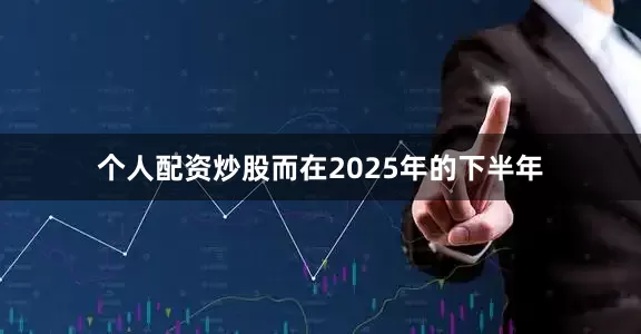 个人配资炒股而在2025年的下半年