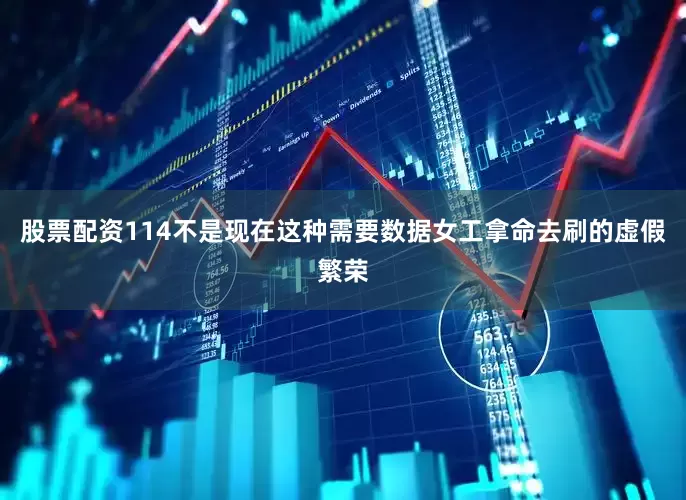 股票配资114不是现在这种需要数据女工拿命去刷的虚假繁荣