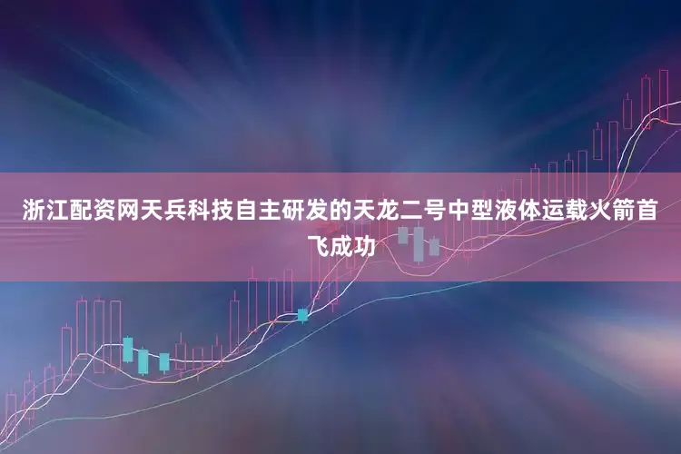 浙江配资网天兵科技自主研发的天龙二号中型液体运载火箭首飞成功