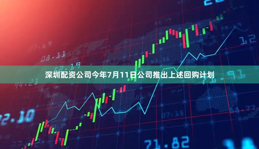 深圳配资公司今年7月11日公司推出上述回购计划