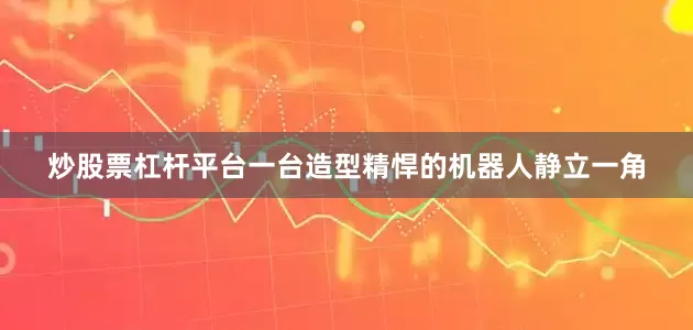 炒股票杠杆平台一台造型精悍的机器人静立一角