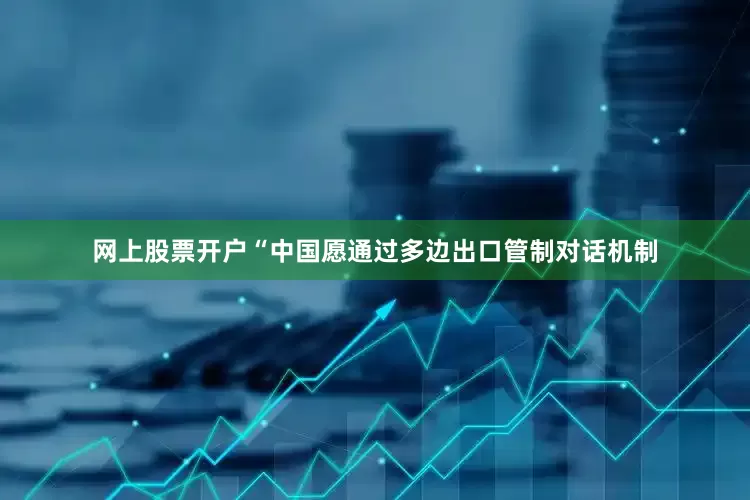 网上股票开户　　“中国愿通过多边出口管制对话机制