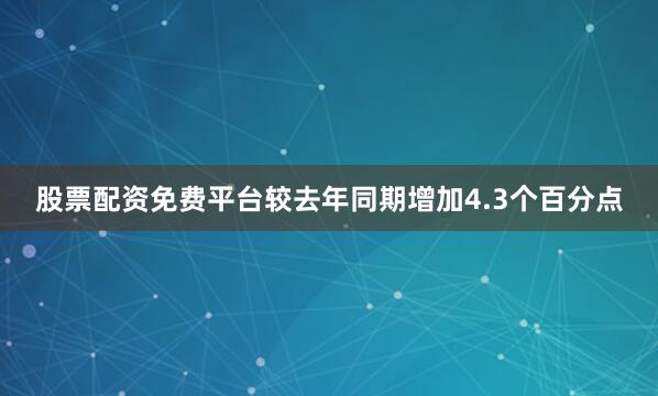 股票配资免费平台较去年同期增加4.3个百分点