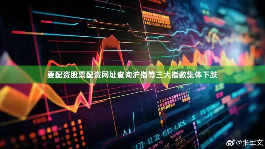 要配资股票配资网址查询沪指等三大指数集体下跌