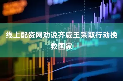 线上配资网劝说齐威王采取行动挽救国家