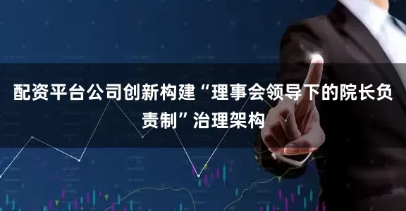 配资平台公司创新构建“理事会领导下的院长负责制”治理架构