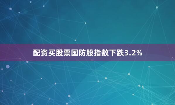 配资买股票国防股指数下跌3.2%