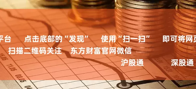十大股票配资平台 点击底部的“发现” 使用“扫一扫” 即可将网页分享至朋友圈 扫描二维码关注 东方财富官网微信 沪股通 深股通